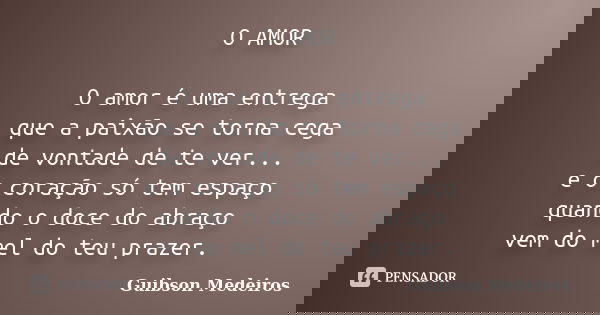 O AMOR O amor é uma entrega que a paixão se torna cega de vontade de te ver... e o coração só tem espaço quando o doce do abraço vem do mel do teu prazer.... Frase de Guibson Medeiros.