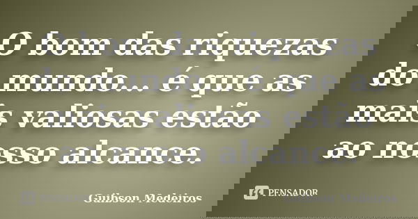 O bom das riquezas do mundo... é que as mais valiosas estão ao nosso alcance.... Frase de Guibson Medeiros.