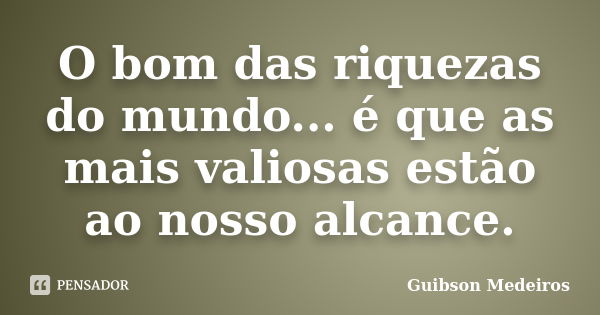 O bom das riquezas do mundo... é que as mais valiosas estão ao nosso alcance.... Frase de Guibson Medeiros.