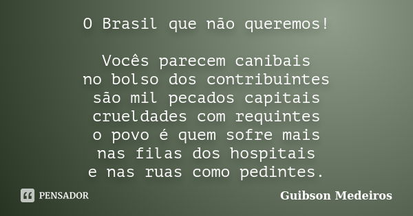 O Brasil que não queremos! Vocês parecem canibais no bolso dos contribuintes são mil pecados capitais crueldades com requintes o povo é quem sofre mais nas fila... Frase de Guibson Medeiros.