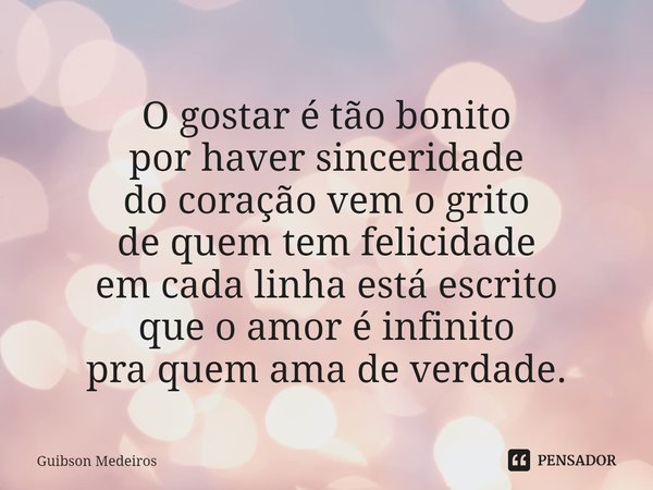 ⁠O gostar é tão bonito
por haver sinceridade
do coração vem o grito
de quem tem felicidade
em cada linha está escrito
que o amor é infinito
pra quem ama de verd... Frase de Guibson Medeiros.