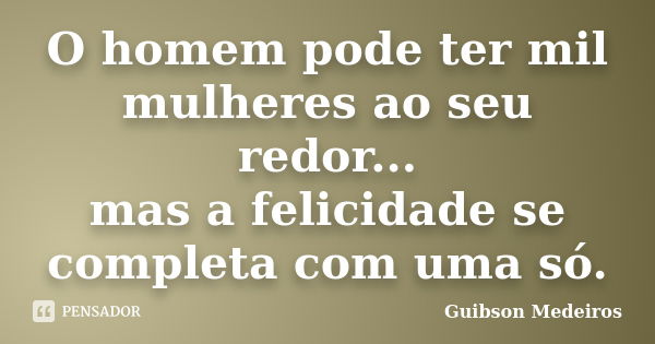 O homem pode ter mil mulheres ao seu redor... mas a felicidade se completa com uma só.... Frase de Guibson Medeiros.