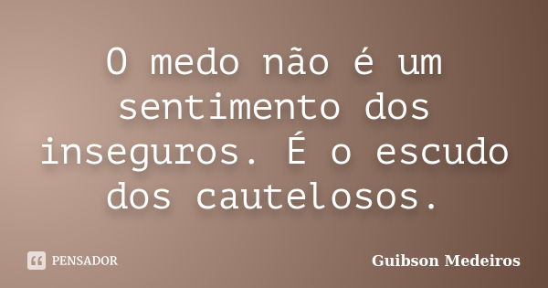 O medo não é um sentimento dos inseguros. É o escudo dos cautelosos.... Frase de Guibson Medeiros.