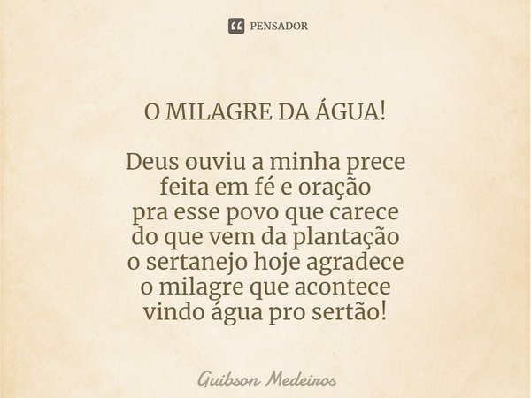 O MILAGRE DA ÁGUA!⁠ Deus ouviu a minha prece
feita em fé e oração
pra esse povo que carece
do que vem da plantação
o sertanejo hoje agradece
o milagre que acont... Frase de Guibson Medeiros.