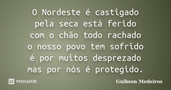 O Nordeste é castigado pela seca está ferido com o chão todo rachado o nosso povo tem sofrido é por muitos desprezado mas por nós é protegido.... Frase de Guibson Medeiros.