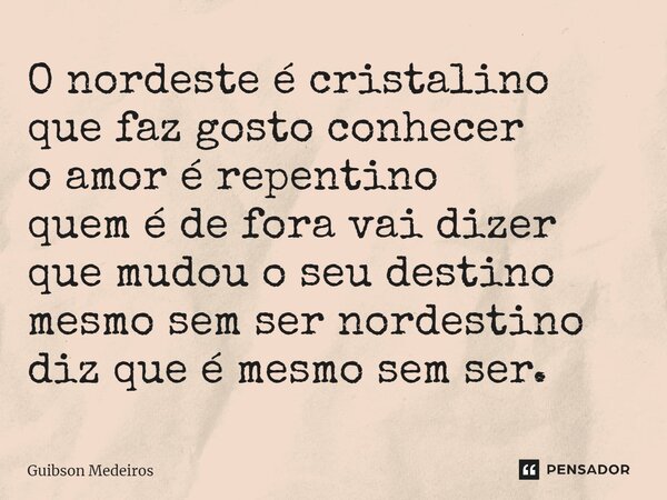 ⁠O nordeste é cristalino que faz gosto conhecer o amor é repentino quem é de fora vai dizer que mudou o seu destino mesmo sem ser nordestino diz que é mesmo sem... Frase de Guibson Medeiros.