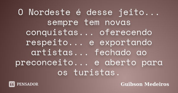 O Nordeste é desse jeito... sempre tem novas conquistas... oferecendo respeito... e exportando artistas... fechado ao preconceito... e aberto para os turistas.... Frase de Guibson Medeiros.