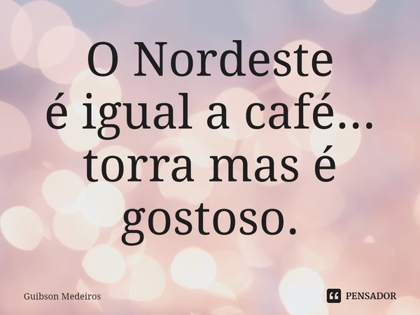 ⁠ O Nordeste
é igual a café...
torra mas é
gostoso.... Frase de Guibson Medeiros.