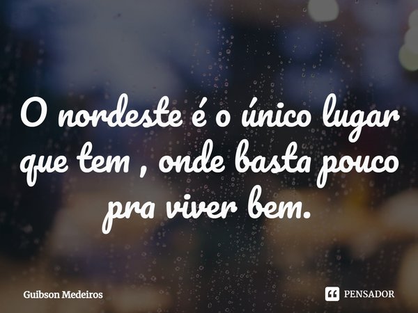 ⁠O nordeste é o único lugar que tem , onde basta pouco pra viver bem.... Frase de Guibson Medeiros.