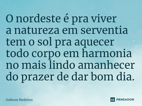 ⁠O nordeste é pra viver a natureza em serventia tem o sol pra aquecer todo corpo em harmonia no mais lindo amanhecer do prazer de dar bom dia.... Frase de Guibson Medeiros.