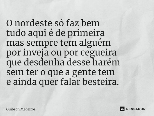 ⁠O nordeste só faz bem tudo aqui é de primeira mas sempre tem alguém por inveja ou por cegueira que desdenha desse harém sem ter o que a gente tem e ainda quer ... Frase de Guibson Medeiros.