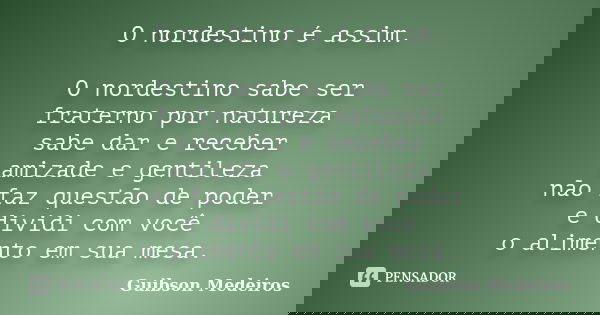 O nordestino é assim. O nordestino sabe ser fraterno por natureza sabe dar e receber amizade e gentileza não faz questão de poder e dividi com você o alimento e... Frase de Guibson Medeiros.