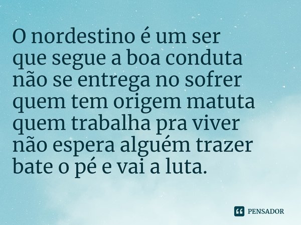 ⁠O nordestino é um ser
que segue a boa conduta
não se entrega no sofrer
quem tem origem matuta
quem trabalha pra viver
não espera alguém trazer
bate o pé e vai ... Frase de Guibson Medeiros.