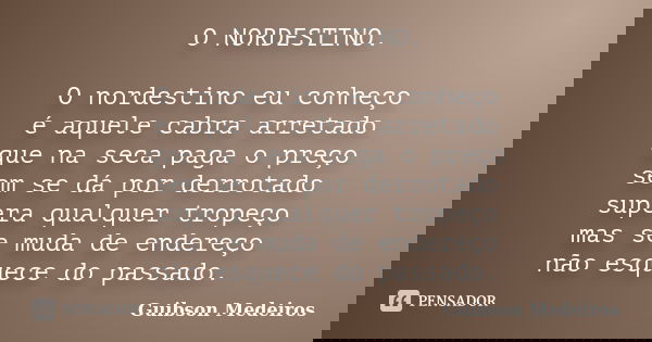 O NORDESTINO. O nordestino eu conheço é aquele cabra arretado que na seca paga o preço sem se dá por derrotado supera qualquer tropeço mas se muda de endereço n... Frase de Guibson Medeiros.