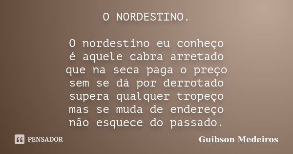 O NORDESTINO. O nordestino eu conheço é aquele cabra arretado que na seca paga o preço sem se dá por derrotado supera qualquer tropeço mas se muda de endereço n... Frase de Guibson Medeiros.