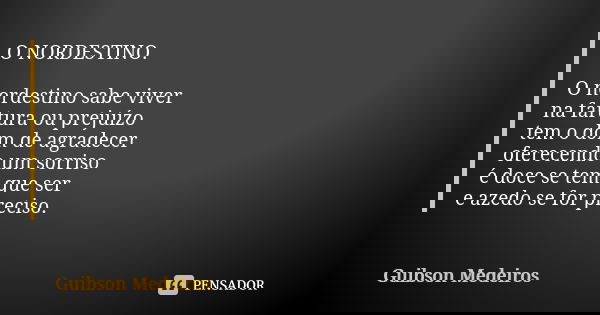 O NORDESTINO. O nordestino sabe viver na fartura ou prejuízo tem o dom de agradecer oferecendo um sorriso é doce se tem que ser e azedo se for preciso.... Frase de Guibson Medeiros.