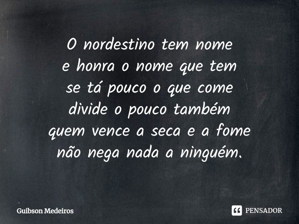 ⁠O nordestino tem nome
e honra o nome que tem
se tá pouco o que come
divide o pouco também
quem vence a seca e a fome
não nega nada a ninguém.... Frase de Guibson Medeiros.