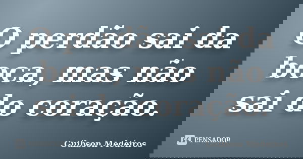 O perdão sai da boca, mas não sai do coração.... Frase de Guibson Medeiros.