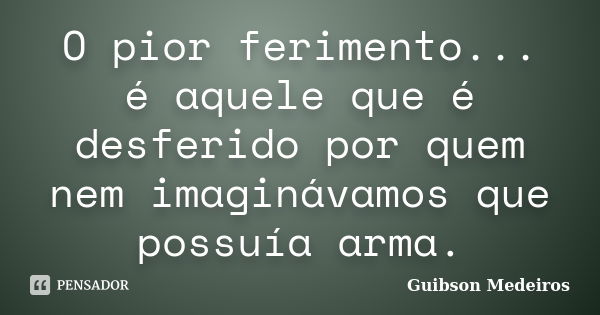 O pior ferimento... é aquele que é desferido por quem nem imaginávamos que possuía arma.... Frase de Guibson Medeiros.