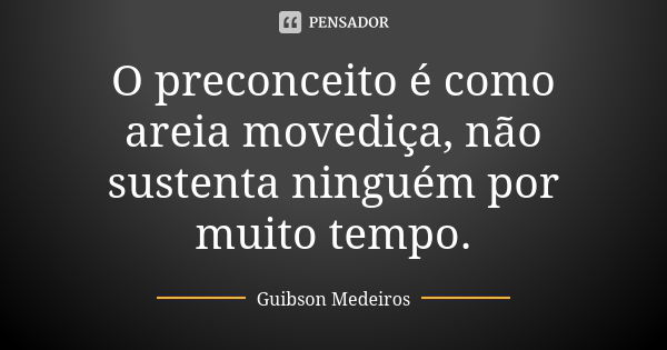 O preconceito é como areia movediça, não sustenta ninguém por muito tempo.... Frase de Guibson Medeiros.