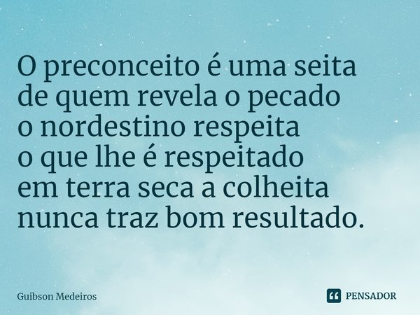 ⁠O preconceito é uma seita
de quem revela o pecado
o nordestino respeita
o que lhe é respeitado
em terra seca a colheita
nunca traz bom resultado.... Frase de Guibson Medeiros.