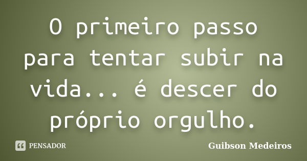 O primeiro passo para tentar subir na vida... é descer do próprio orgulho.... Frase de Guibson Medeiros.