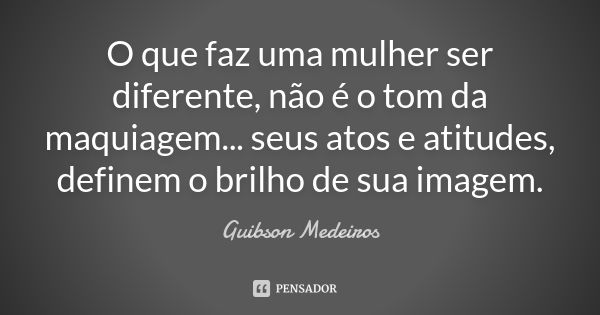 O que faz uma mulher ser diferente, não é o tom da maquiagem... seus atos e atitudes, definem o brilho de sua imagem.... Frase de Guibson Medeiros.