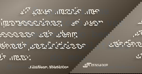 O que mais me impressiona, é ver pessoas do bem, defendendo políticos do mau.... Frase de Guibson Medeiros.
