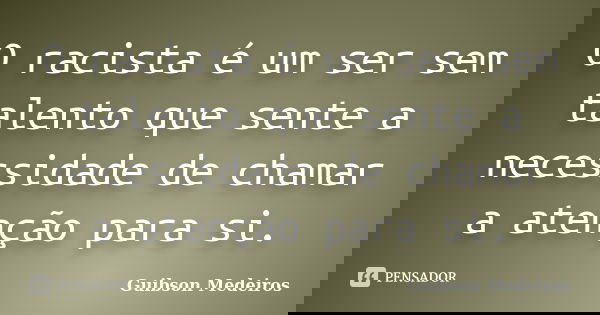 O racista é um ser sem talento que sente a necessidade de chamar a atenção para si.... Frase de Guibson Medeiros.