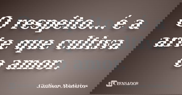 O respeito... é a arte que cultiva o amor.... Frase de Guibson Medeiros.