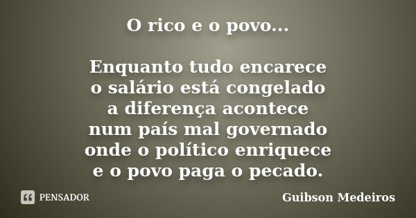 O rico e o povo... Enquanto tudo encarece o salário está congelado a diferença acontece num país mal governado onde o político enriquece e o povo paga o pecado.... Frase de Guibson Medeiros.