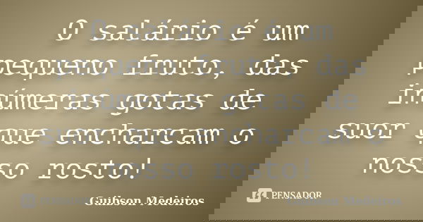 O salário é um pequeno fruto, das inúmeras gotas de suor que encharcam o nosso rosto!... Frase de Guibson Medeiros.