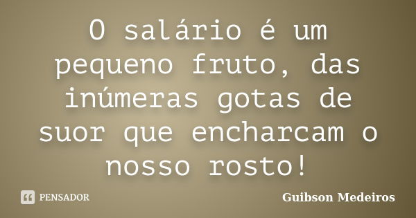 O salário é um pequeno fruto, das inúmeras gotas de suor que encharcam o nosso rosto!... Frase de Guibson Medeiros.