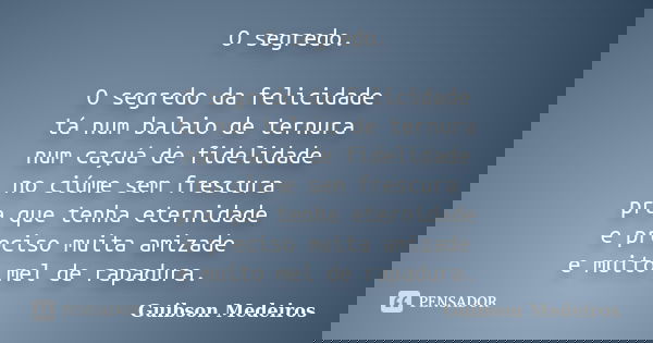 O segredo. O segredo da felicidade tá num balaio de ternura num caçuá de fidelidade no ciúme sem frescura pra que tenha eternidade e preciso muita amizade e mui... Frase de Guibson Medeiros.