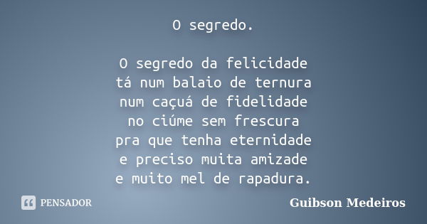 O segredo. O segredo da felicidade tá num balaio de ternura num caçuá de fidelidade no ciúme sem frescura pra que tenha eternidade e preciso muita amizade e mui... Frase de Guibson Medeiros.