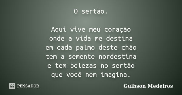 O sertão. Aqui vive meu coração onde a vida me destina em cada palmo deste chão tem a semente nordestina e tem belezas no sertão que você nem imagina.... Frase de Guibson Medeiros.