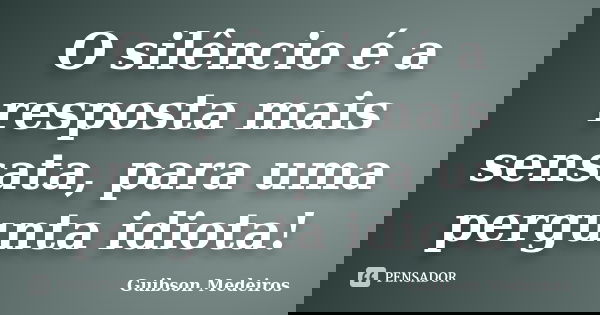 O silêncio é a resposta mais sensata, para uma pergunta idiota!... Frase de Guibson Medeiros.
