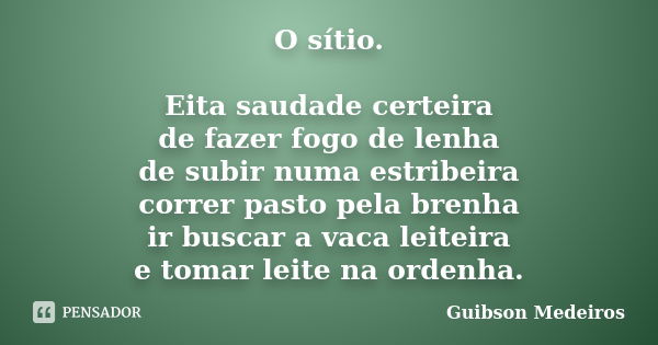 O sítio. Eita saudade certeira de fazer fogo de lenha de subir numa estribeira correr pasto pela brenha ir buscar a vaca leiteira e tomar leite na ordenha.... Frase de Guibson Medeiros.