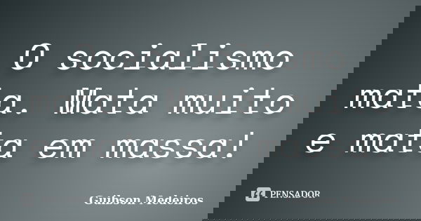 O socialismo mata. Mata muito e mata em massa!... Frase de Guibson Medeiros.