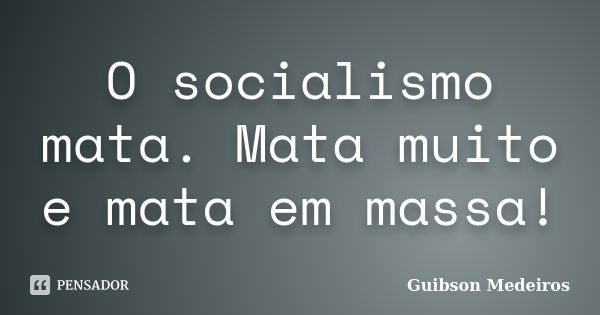 O socialismo mata. Mata muito e mata em massa!... Frase de Guibson Medeiros.