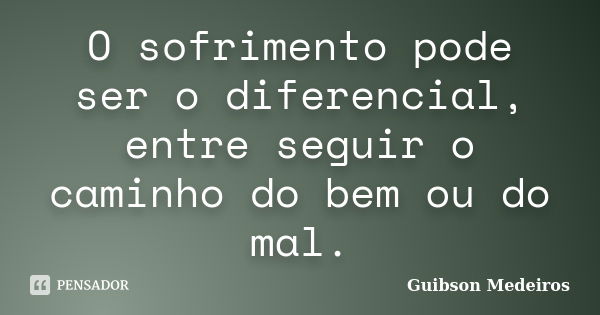 O sofrimento pode ser o diferencial, entre seguir o caminho do bem ou do mal.... Frase de Guibson Medeiros.