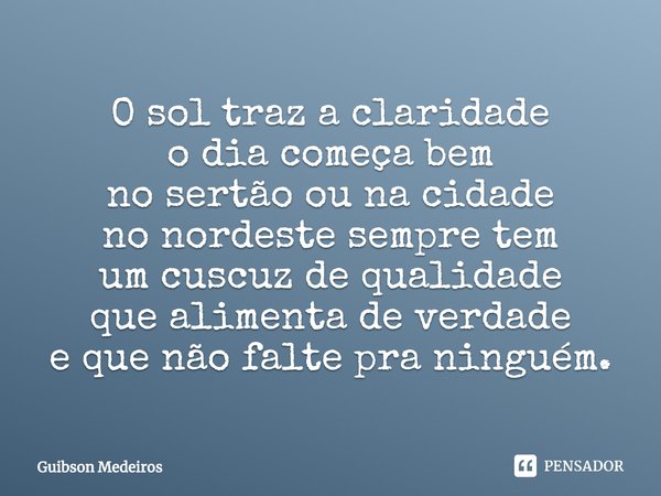 ⁠O sol traz a claridade
o dia começa bem
no sertão ou na cidade
no nordeste sempre tem
um cuscuz de qualidade
que alimenta de verdade
e que não falte pra ningué... Frase de Guibson Medeiros.