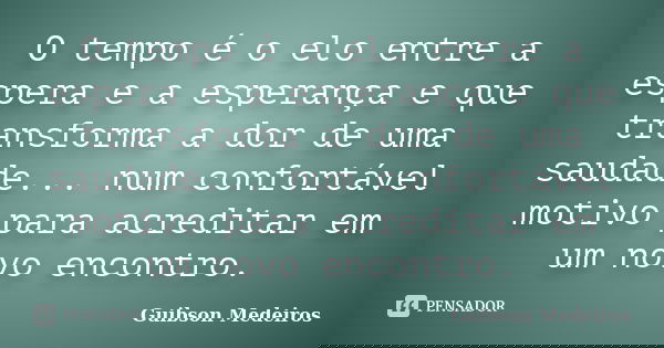 O tempo é o elo entre a espera e a esperança e que transforma a dor de uma saudade... num confortável motivo para acreditar em um novo encontro.... Frase de Guibson Medeiros.