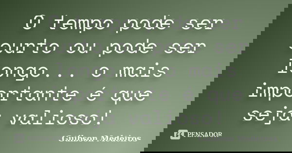 O tempo pode ser curto ou pode ser longo... o mais importante é que seja valioso!... Frase de Guibson Medeiros.