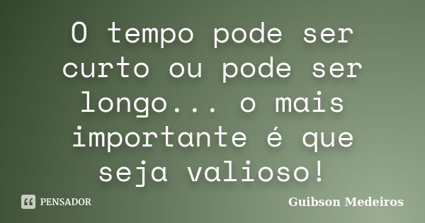 O tempo pode ser curto ou pode ser longo... o mais importante é que seja valioso!... Frase de Guibson Medeiros.