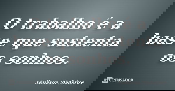 O trabalho é a base que sustenta os sonhos.... Frase de Guibson Medeiros.