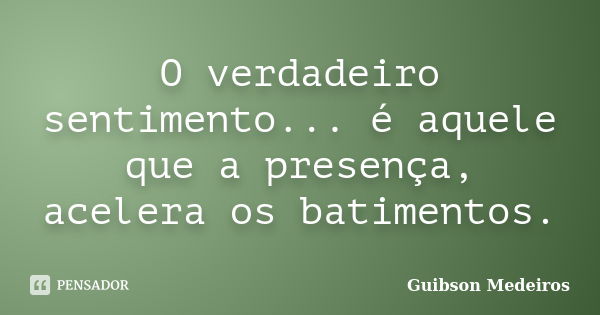 O verdadeiro sentimento... é aquele que a presença, acelera os batimentos.... Frase de Guibson Medeiros.