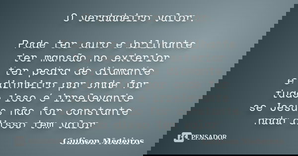 O verdadeiro valor. Pode ter ouro e brilhante ter mansão no exterior ter pedra de diamante e dinheiro por onde for tudo isso é irrelevante se Jesus não for cons... Frase de Guibson Medeiros.