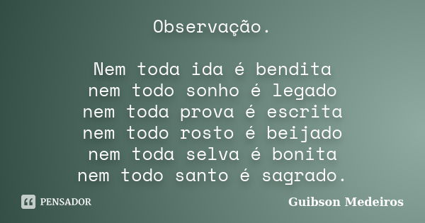 Observação. Nem toda ida é bendita nem todo sonho é legado nem toda prova é escrita nem todo rosto é beijado nem toda selva é bonita nem todo santo é sagrado.... Frase de Guibson Medeiros.