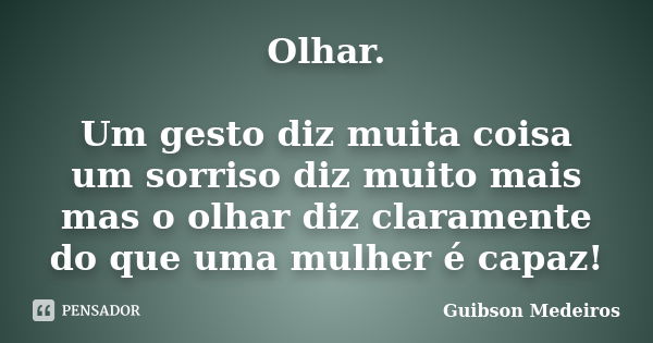 Olhar. Um gesto diz muita coisa um sorriso diz muito mais mas o olhar diz claramente do que uma mulher é capaz!... Frase de Guibson Medeiros.